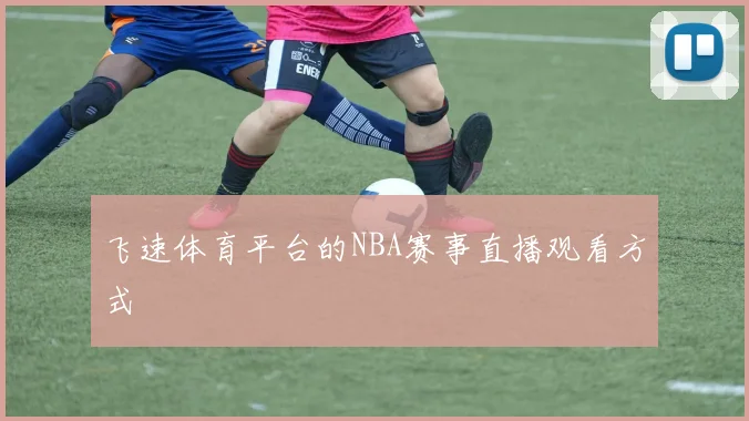 飞速体育平台的NBA赛事直播观看方式