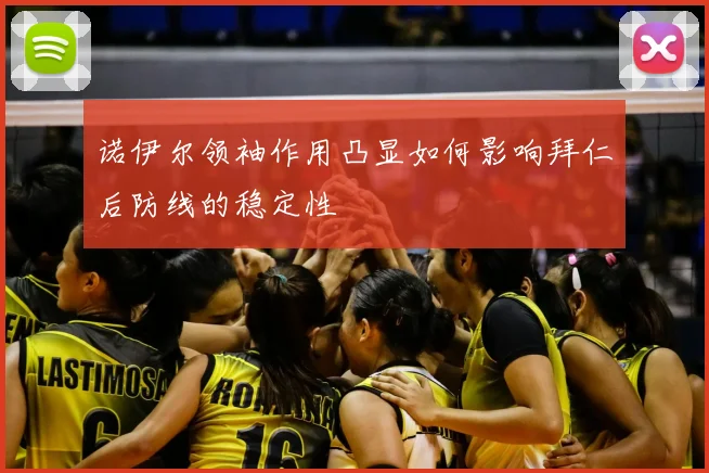 诺伊尔领袖作用凸显如何影响拜仁后防线的稳定性