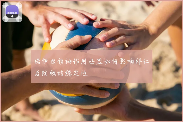 诺伊尔领袖作用凸显如何影响拜仁后防线的稳定性