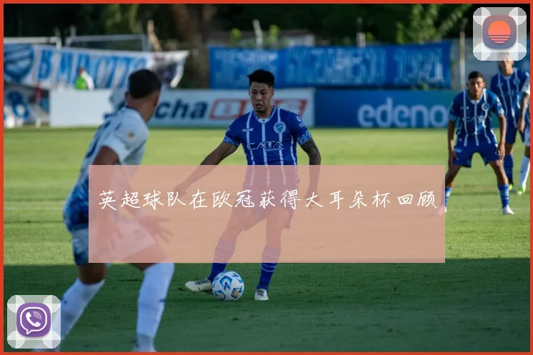 英超球队在欧冠获得大耳朵杯回顾