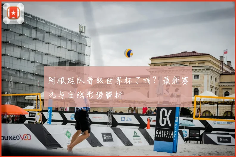 阿根廷队晋级世界杯了吗？最新赛况与出线形势解析