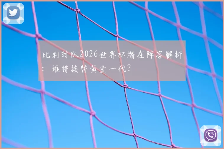 比利时队2026世界杯潜在阵容解析：谁将接替黄金一代？