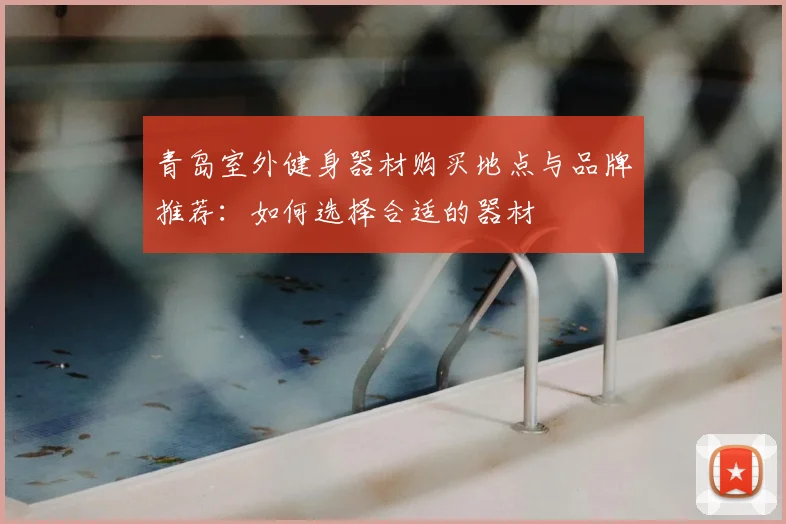 青岛室外健身器材购买地点与品牌推荐:如何选择合适的器材